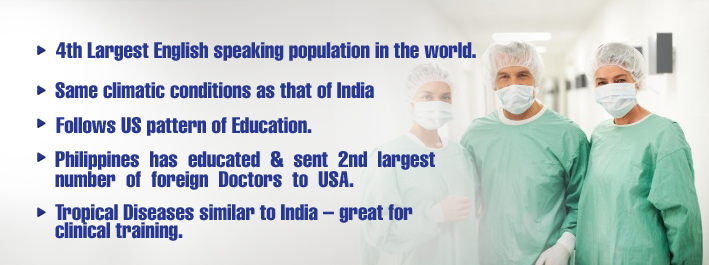 4th Largest English speaking population in the world, Same climatic conditions as that of India, Follows US pattern of Education, Philippines  has  educated  &  sent  2nd  largest  number  of  foreign  Doctors  to  USA, Tropical Diseases similar to India  great for clinical training.